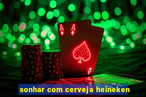 sonhar com cerveja heineken